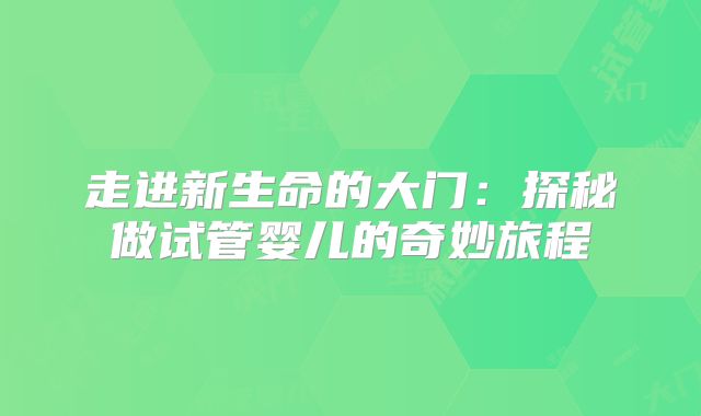 走进新生命的大门：探秘做试管婴儿的奇妙旅程