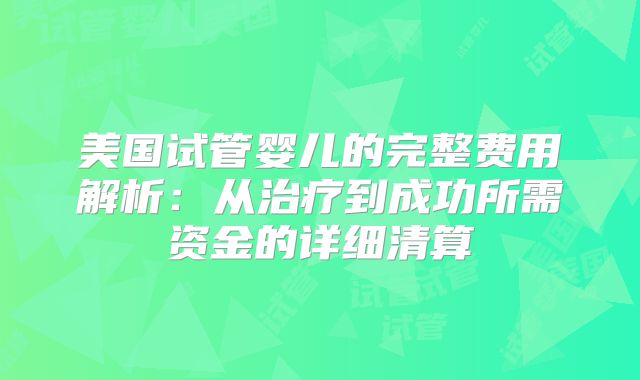 美国试管婴儿的完整费用解析:从治疗到成功所需资金的详细清算