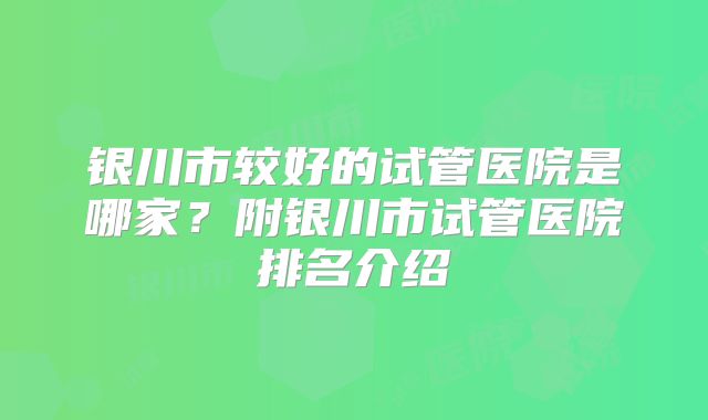 银川市较好的试管医院是哪家？附银川市试管医院排名介绍