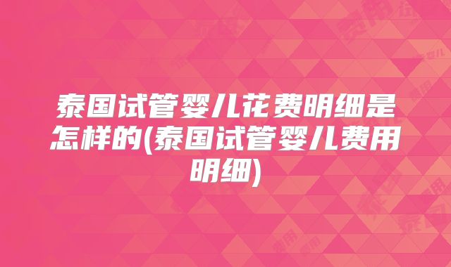 泰国试管婴儿花费明细是怎样的(泰国试管婴儿费用明细)