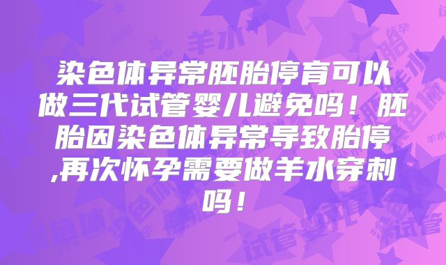 染色体异常胚胎停育可以做三代试管婴儿避免吗！胚胎因染色体异常导致胎停,再次怀孕需要做羊水穿刺吗！