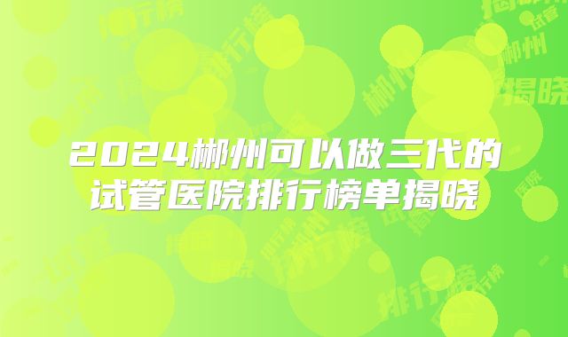 2024郴州可以做三代的试管医院排行榜单揭晓