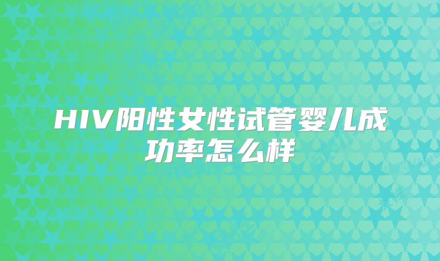 HIV阳性女性试管婴儿成功率怎么样