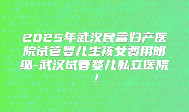 2025年武汉民营妇产医院试管婴儿生孩女费用明细-武汉试管婴儿私立医院!