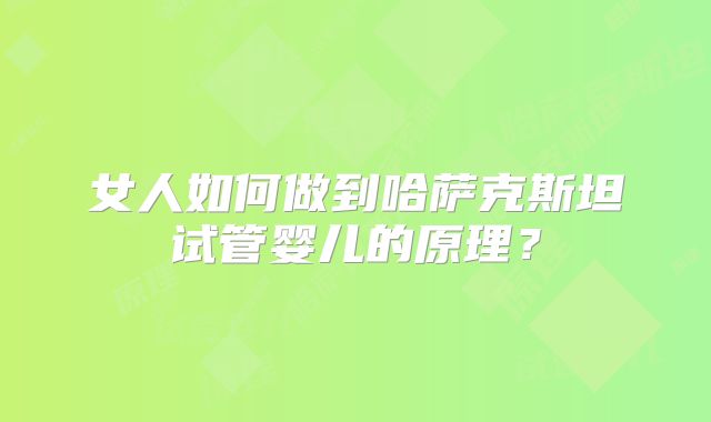 女人如何做到哈萨克斯坦试管婴儿的原理？