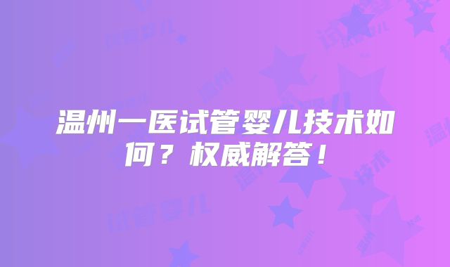 温州一医试管婴儿技术如何？权威解答！