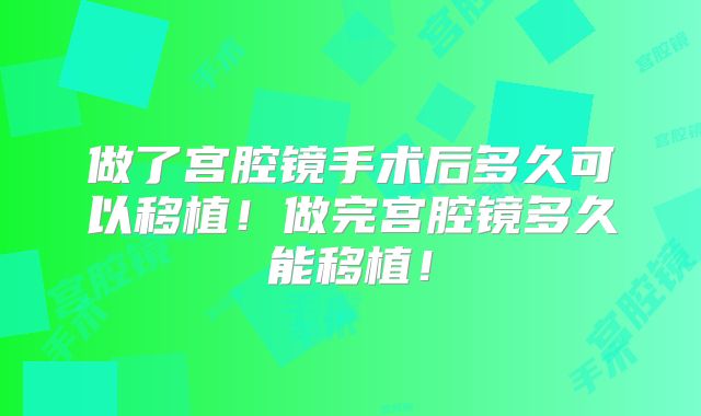 做了宫腔镜手术后多久可以移植!做完宫腔镜多久能移植!
