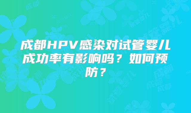 成都HPV感染对试管婴儿成功率有影响吗？如何预防？