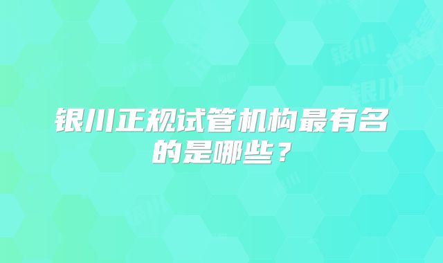 银川正规试管机构最有名的是哪些？