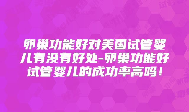 卵巢功能好对美国试管婴儿有没有好处-卵巢功能好试管婴儿的成功率高吗！