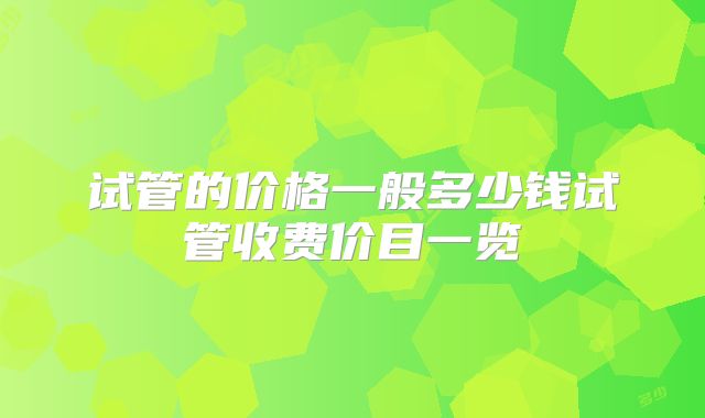 试管的价格一般多少钱试管收费价目一览