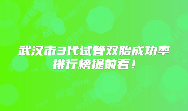 武汉市3代试管双胎成功率排行榜提前看!