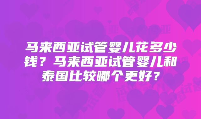 马来西亚试管婴儿花多少钱？马来西亚试管婴儿和泰国比较哪个更好？