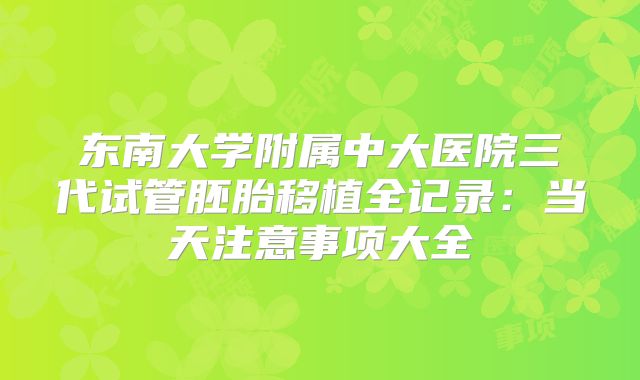 东南大学附属中大医院三代试管胚胎移植全记录：当天注意事项大全