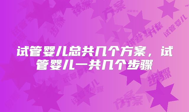 试管婴儿总共几个方案，试管婴儿一共几个步骤