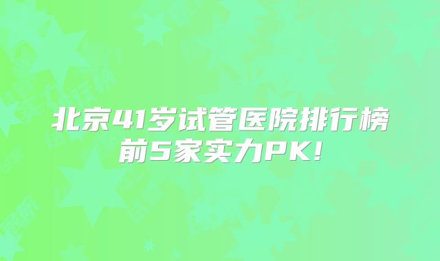 北京41岁试管医院排行榜前5家实力PK!
