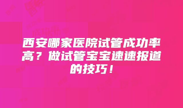 西安哪家医院试管成功率高？做试管宝宝速速报道的技巧！
