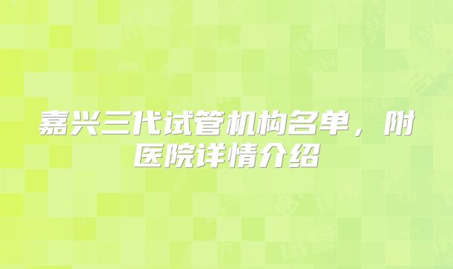 嘉兴三代试管机构名单，附医院详情介绍