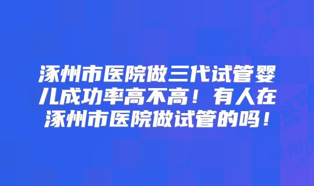 涿州市医院做三代试管婴儿成功率高不高！有人在涿州市医院做试管的吗！