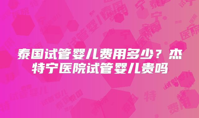 泰国试管婴儿费用多少？杰特宁医院试管婴儿贵吗