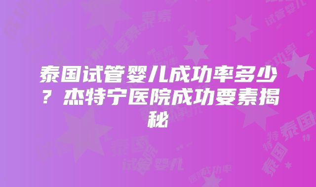 泰国试管婴儿成功率多少？杰特宁医院成功要素揭秘