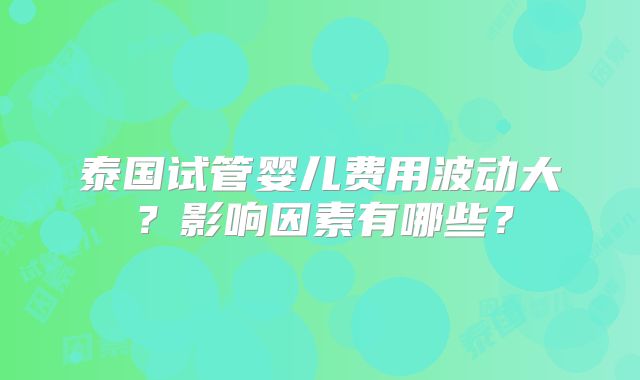 泰国试管婴儿费用波动大？影响因素有哪些？