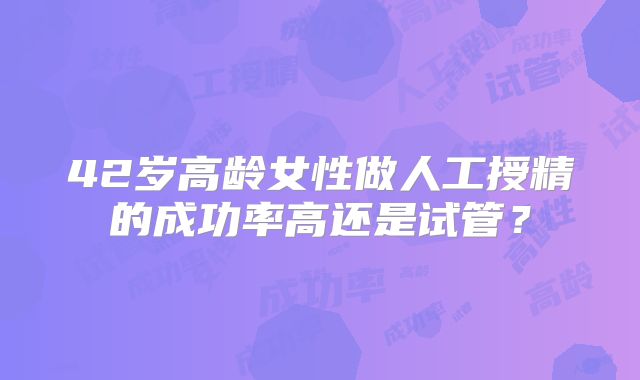 42岁高龄女性做人工授精的成功率高还是试管？