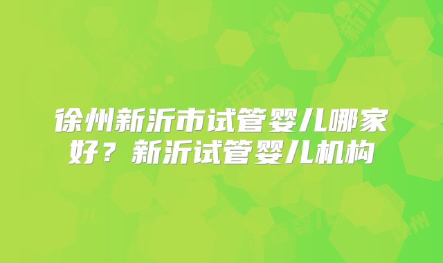 徐州新沂市试管婴儿哪家好？新沂试管婴儿机构