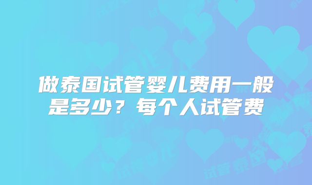做泰国试管婴儿费用一般是多少？每个人试管费