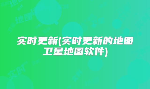 实时更新(实时更新的地图卫星地图软件)
