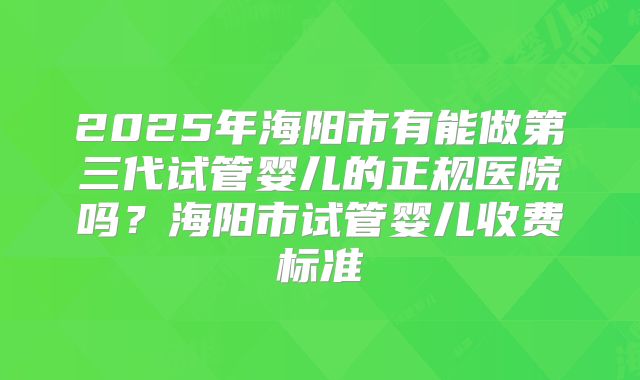 2025年海阳市有能做第三代试管婴儿的正规医院吗?海阳市试管婴儿收费标准