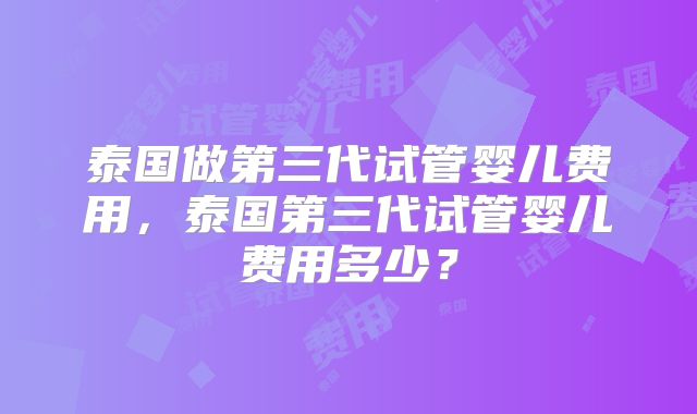 泰国做第三代试管婴儿费用，泰国第三代试管婴儿费用多少？