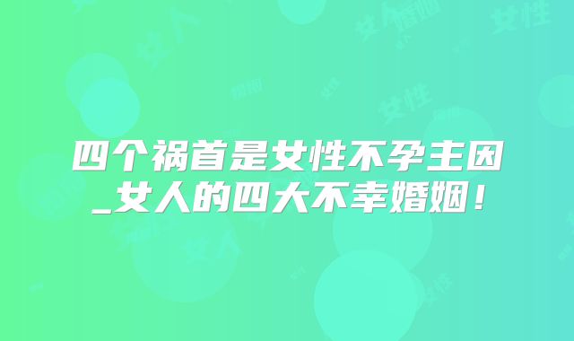 四个祸首是女性不孕主因_女人的四大不幸婚姻!