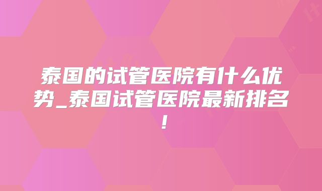 泰国的试管医院有什么优势_泰国试管医院最新排名！