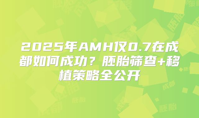 2025年AMH仅0.7在成都如何成功？胚胎筛查+移植策略全公开
