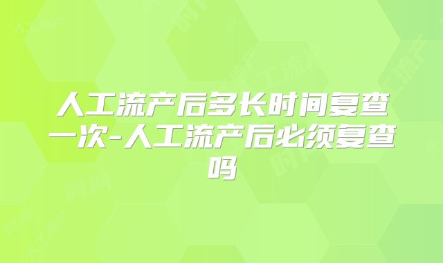 人工流产后多长时间复查一次-人工流产后必须复查吗
