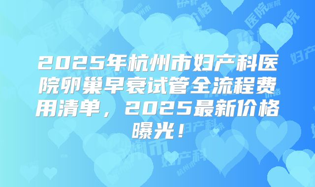 2025年杭州市妇产科医院卵巢早衰试管全流程费用清单，2025最新价格曝光！