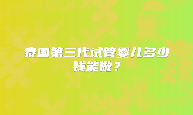 泰国第三代试管婴儿多少钱能做？