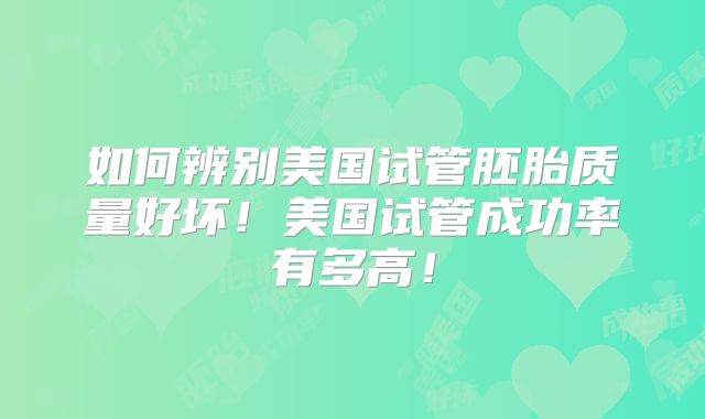 如何辨别美国试管胚胎质量好坏！美国试管成功率有多高！