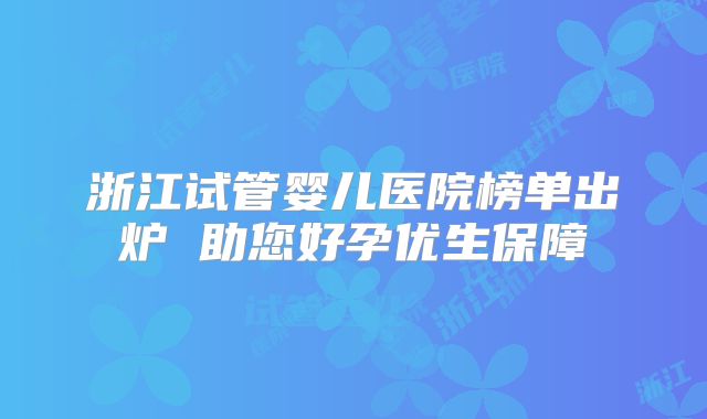浙江试管婴儿医院榜单出炉 助您好孕优生保障