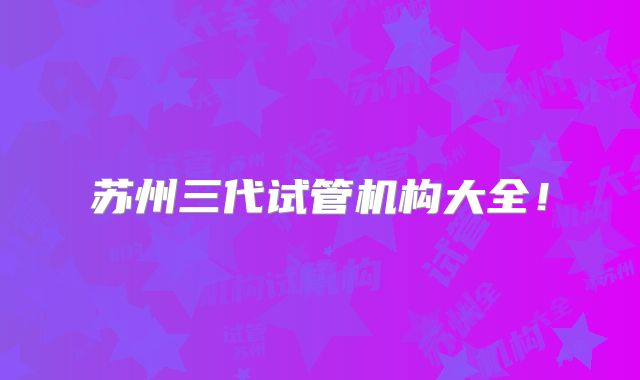 苏州三代试管机构大全！