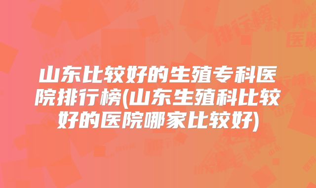 山东比较好的生殖专科医院排行榜(山东生殖科比较好的医院哪家比较好)