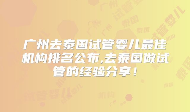 广州去泰国试管婴儿最佳机构排名公布,去泰国做试管的经验分享!
