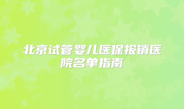 北京试管婴儿医保报销医院名单指南