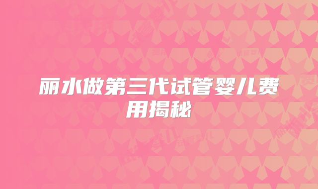 丽水做第三代试管婴儿费用揭秘