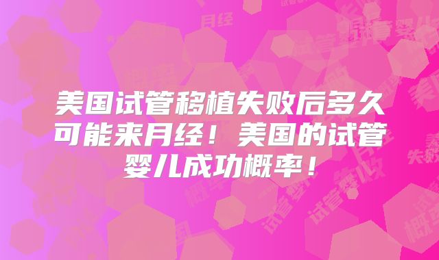 美国试管移植失败后多久可能来月经！美国的试管婴儿成功概率！