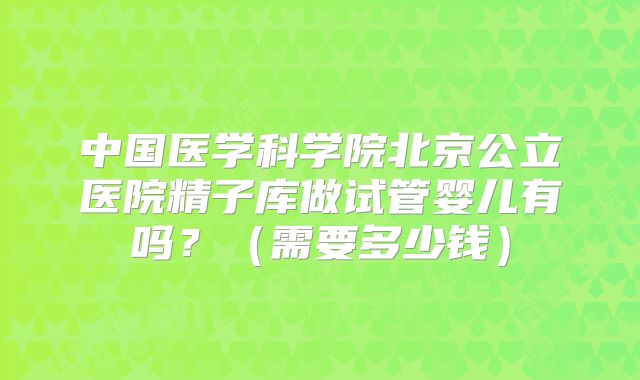 中国医学科学院北京公立医院精子库做试管婴儿有吗?(需要多少钱)