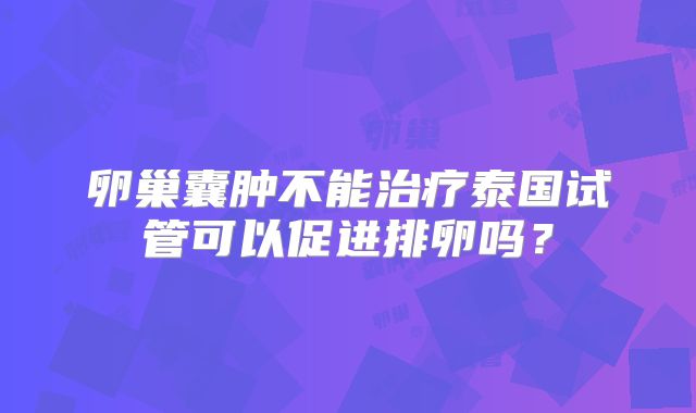 卵巢囊肿不能治疗泰国试管可以促进排卵吗？
