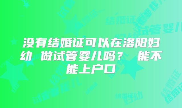 没有结婚证可以在洛阳妇幼 做试管婴儿吗？ 能不能上户口