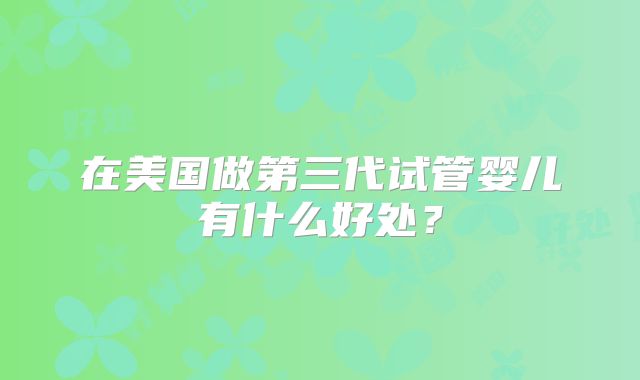 在美国做第三代试管婴儿有什么好处？